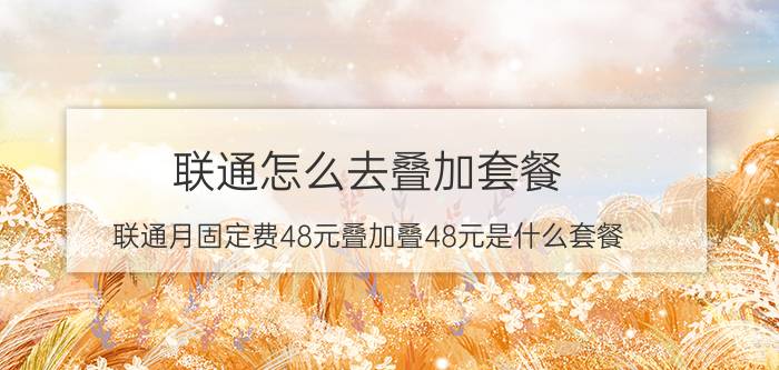 联通怎么去叠加套餐 联通月固定费48元叠加叠48元是什么套餐？